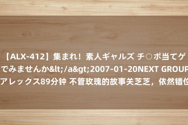 【ALX-412】集まれ！素人ギャルズ チ○ポ当てゲームで賞金稼いでみませんか</a>2007-01-20NEXT GROUP&$アレックス89分钟 不管玫瑰的故事关芝芝，依然错位苏真真，蓝盈莹好合乎爽文女主