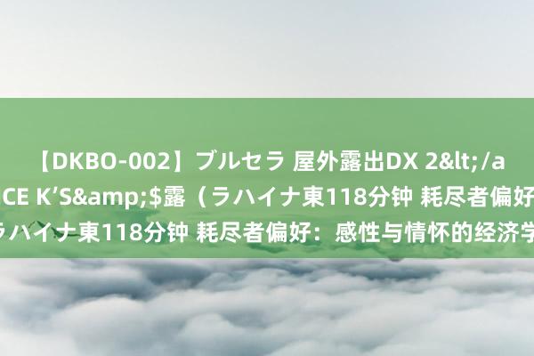 【DKBO-002】ブルセラ 屋外露出DX 2</a>2006-03-16OFFICE K’S&$露（ラハイナ東118分钟 耗尽者偏好：感性与情怀的经济学交响曲