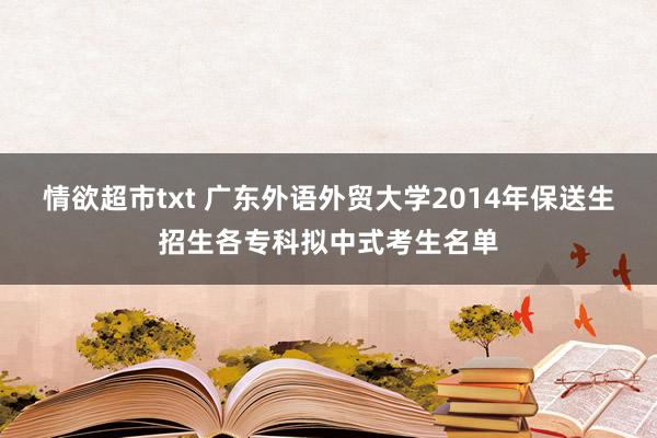 情欲超市txt 广东外语外贸大学2014年保送生招生各专科拟中式考生名单